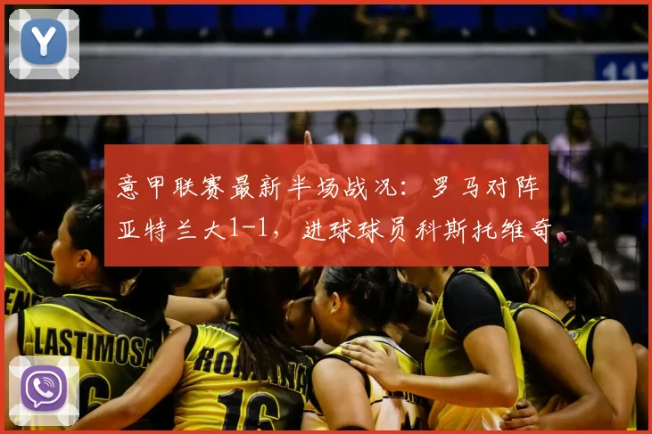 意甲联赛最新半场战况:罗马对阵亚特兰大1-1,进球球员科斯托维奇与埃尔莫索关键表现全解析