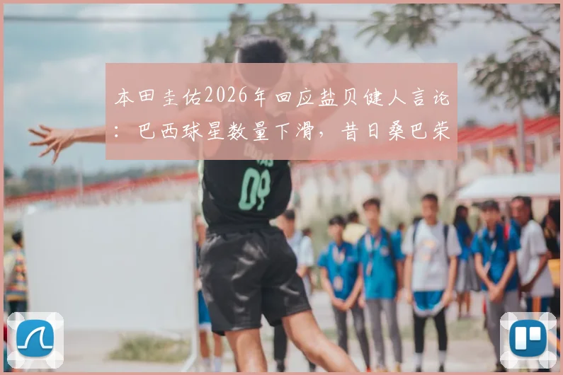 本田圭佑2026年回应盐贝健人言论:巴西球星数量下滑,昔日桑巴荣耀为何难现?