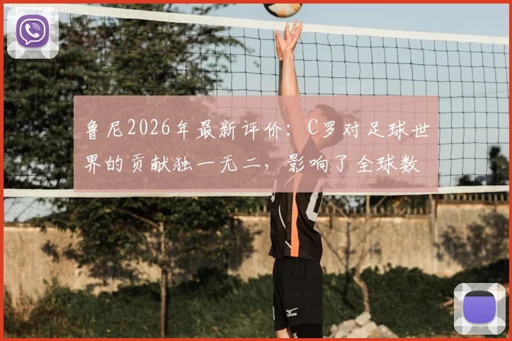鲁尼2026年最新评价：C罗对足球世界的贡献独一无二，影响了全球数以百万计球迷