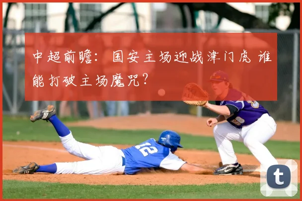 中超前瞻：国安主场迎战津门虎 谁能打破主场魔咒？
