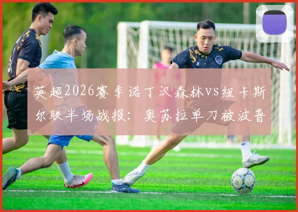 英超2026赛季诺丁汉森林vs纽卡斯尔联半场战报：奥苏拉单刀被波普化解，0-0白卷收场