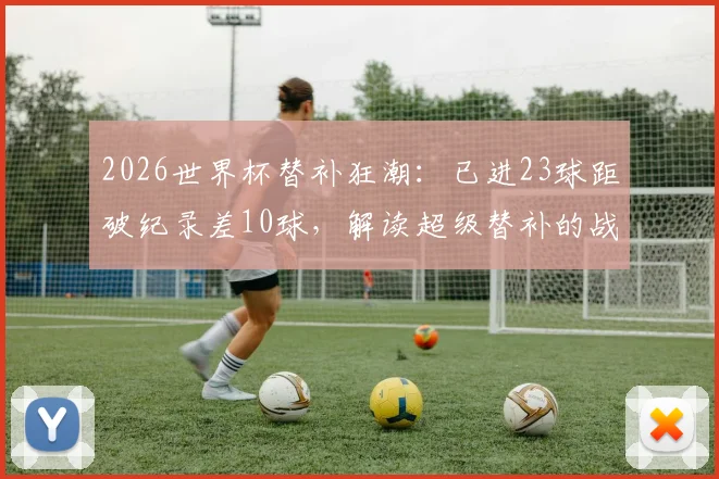 2026世界杯替补狂潮：已进23球距破纪录差10球，解读超级替补的战术价值与历史对比