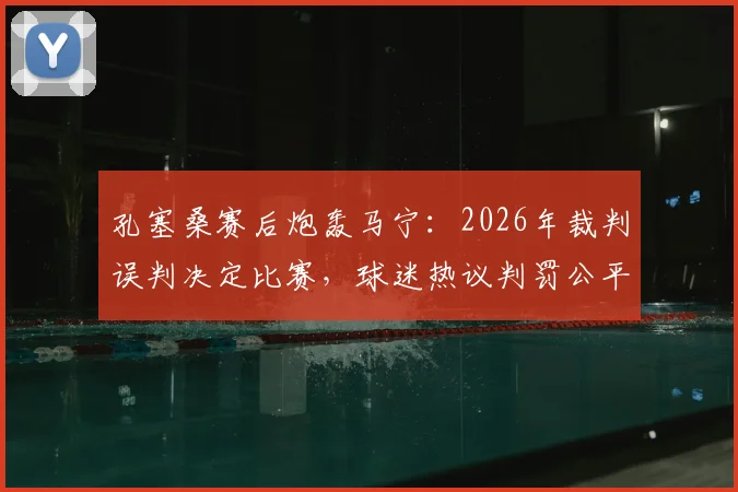 孔塞桑赛后炮轰马宁：2026年裁判误判决定比赛，球迷热议判罚公平性争议