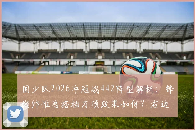 国少队2026冲冠战442阵型解析：锋线帅惟浩搭档万项效果如何？右边锋邝兆镭角色与技术特点全观察