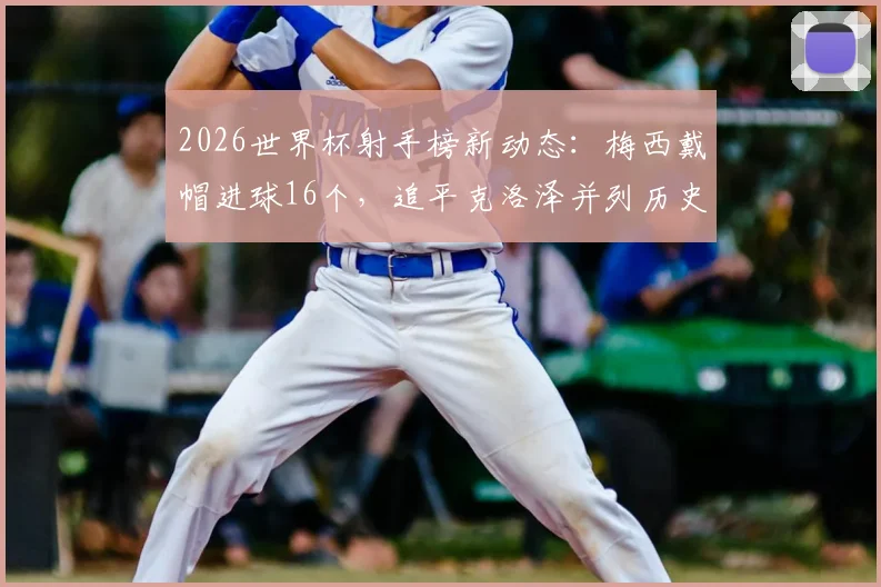 2026世界杯射手榜新动态：梅西戴帽进球16个，追平克洛泽并列历史射手王宝座
