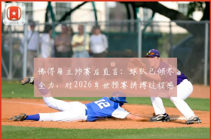 佛得角主帅赛后直言：球队已倾尽全力，对2026年世预赛拼搏过程感到骄傲