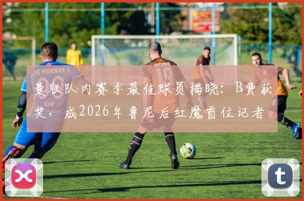 曼联队内赛季最佳球员揭晓:B费获奖,成2026年鲁尼后红魔首位记者协会最佳得主