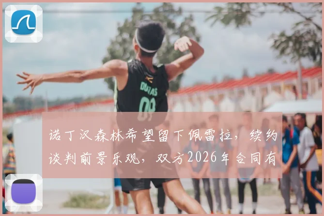 诺丁汉森林希望留下佩雷拉，续约谈判前景乐观，双方2026年合同有望顺利达成