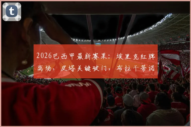 2026巴西甲最新赛果:埃里克红牌离场,皮塔关键破门,布拉干蒂诺主场3-0完胜十人弗拉门戈,赛后深度解读