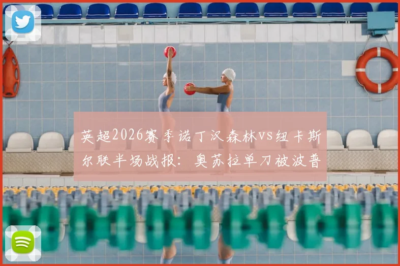 英超2026赛季诺丁汉森林vs纽卡斯尔联半场战报:奥苏拉单刀被波普化解,0-0白卷收场