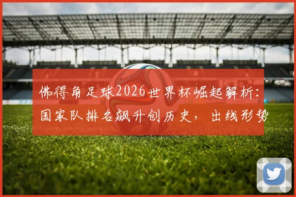 佛得角足球2026世界杯崛起解析：国家队排名飙升创历史，出线形势分析与核心球员盘点