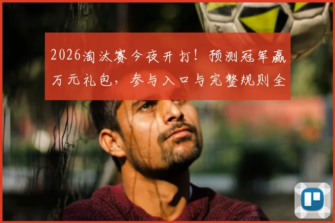 2026淘汰赛今夜开打!预测冠军赢万元礼包,参与入口与完整规则全解析