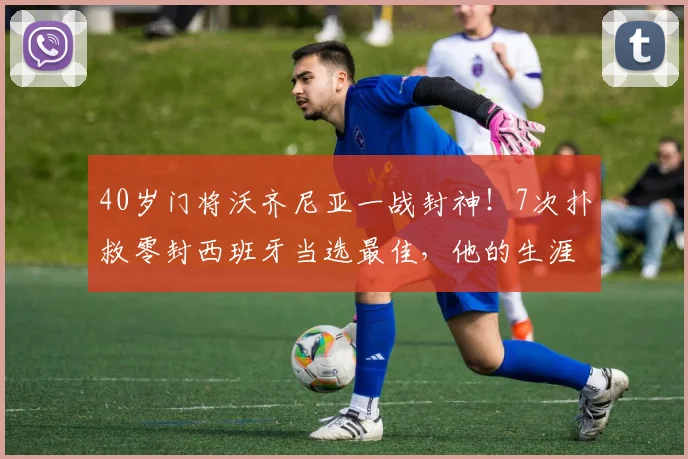 40岁门将沃齐尼亚一战封神！7次扑救零封西班牙当选最佳，他的生涯故事同样精彩