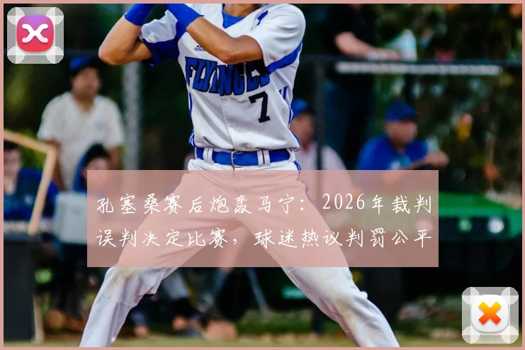 孔塞桑赛后炮轰马宁:2026年裁判误判决定比赛,球迷热议判罚公平性争议