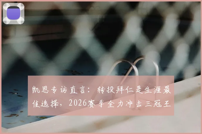 凯恩专访直言：转投拜仁是生涯最佳选择，2026赛季全力冲击三冠王，个人数据与团队荣誉我都要