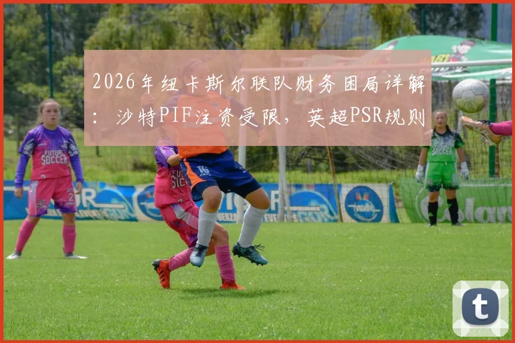 2026年纽卡斯尔联队财务困局详解:沙特PIF注资受限,英超PSR规则下哪些核心球员可能离队?未来前景深度剖析