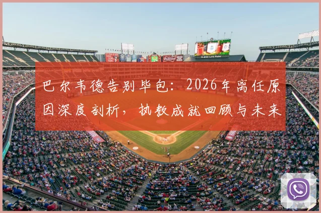 巴尔韦德告别毕包：2026年离任原因深度剖析，执教成就回顾与未来去向探讨