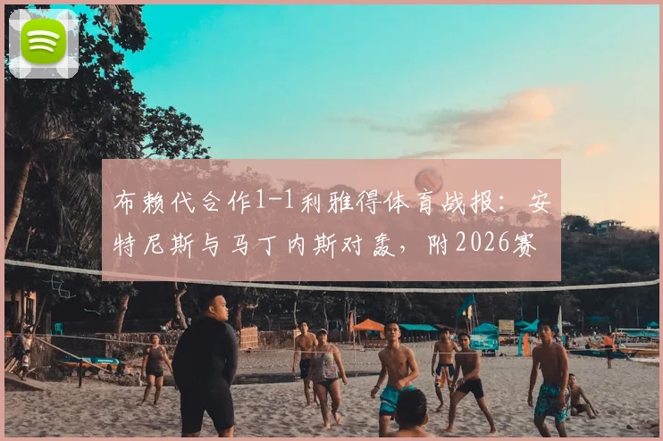 布赖代合作1-1利雅得体育战报：安特尼斯与马丁内斯对轰，附2026赛季沙特联赛积分榜与全场技术统计