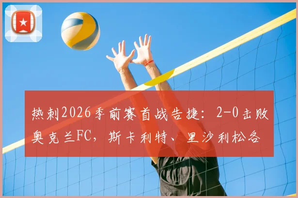 热刺2026季前赛首战告捷:2-0击败奥克兰FC,斯卡利特、里沙利松各入一球,全场战报回顾
