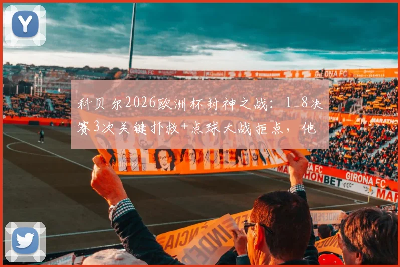 科贝尔2026欧洲杯封神之战:1_8决赛3次关键扑救+点球大战拒点,他离世界最佳门将还有多远?
