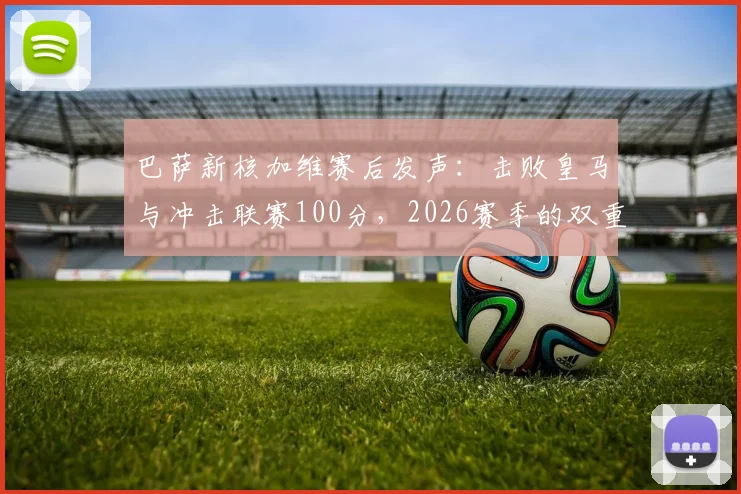 巴萨新核加维赛后发声:击败皇马与冲击联赛100分,2026赛季的双重目标与实现路径分析