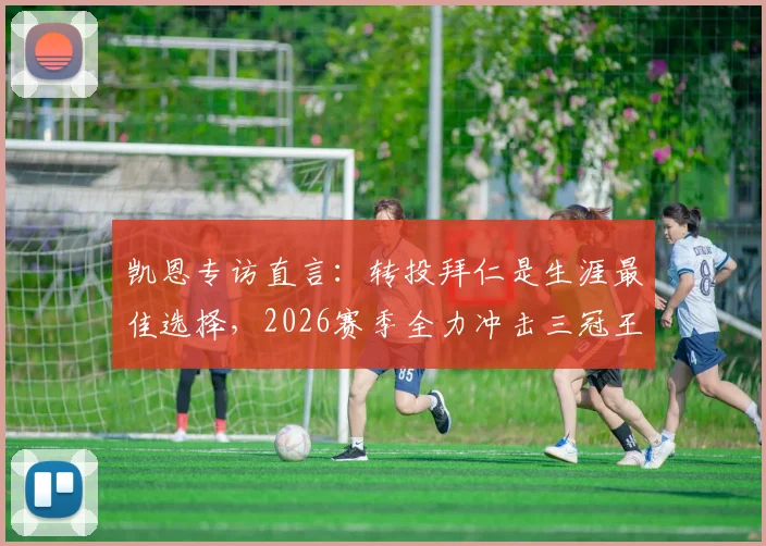 凯恩专访直言:转投拜仁是生涯最佳选择,2026赛季全力冲击三冠王,个人数据与团队荣誉我都要