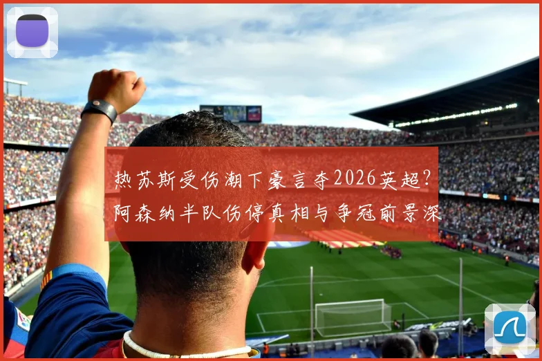 热苏斯受伤潮下豪言夺2026英超？阿森纳半队伤停真相与争冠前景深度剖析