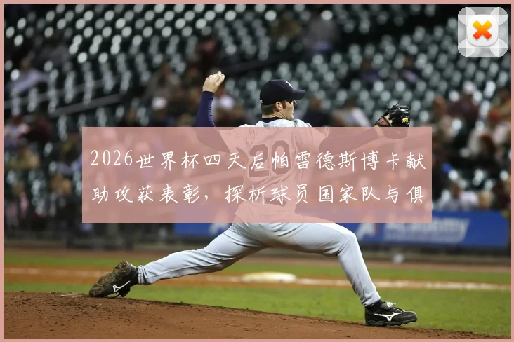2026世界杯四天后帕雷德斯博卡献助攻获表彰，探析球员国家队与俱乐部状态衔接