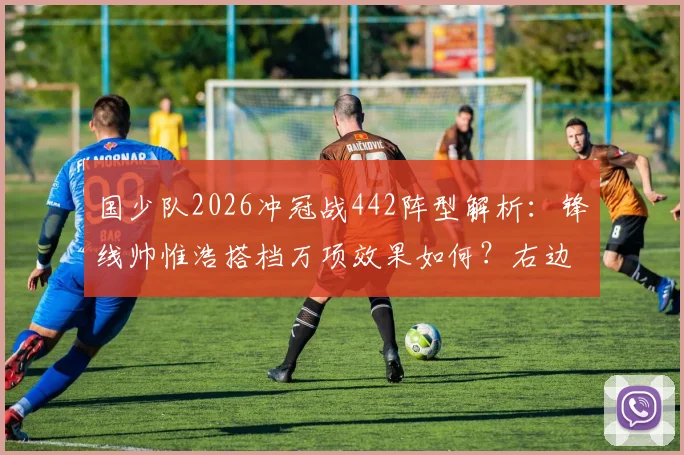 国少队2026冲冠战442阵型解析:锋线帅惟浩搭档万项效果如何?右边锋邝兆镭角色与技术特点全观察