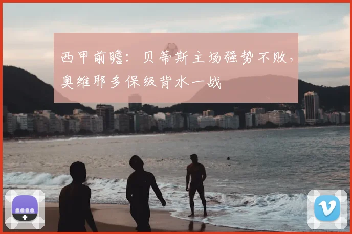 西甲前瞻:贝蒂斯主场强势不败,奥维耶多保级背水一战