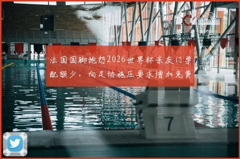 法国国脚抱怨2026世界杯亲友门票配额少，向足协施压要求增加免费票引发争议