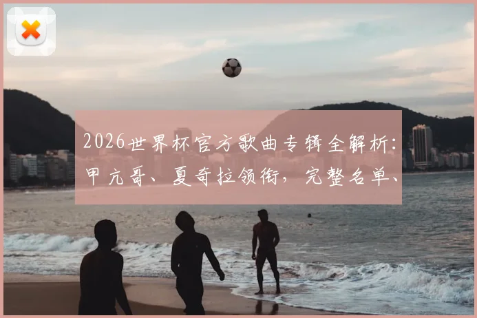 2026世界杯官方歌曲专辑全解析：甲亢哥、夏奇拉领衔，完整名单、风格揭秘及往届对比一览