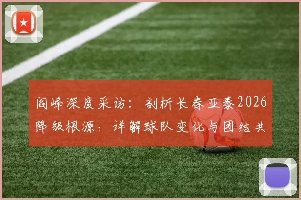 阎峰深度采访：剖析长春亚泰2026降级根源，详解球队变化与团结共渡难关之道