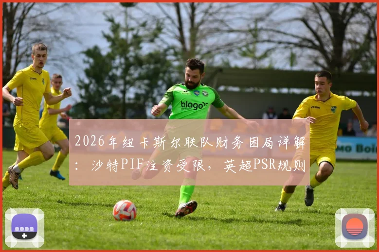 2026年纽卡斯尔联队财务困局详解：沙特PIF注资受限，英超PSR规则下哪些核心球员可能离队？未来前景深度剖析