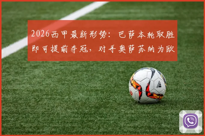 2026西甲最新形势:巴萨本轮取胜即可提前夺冠,对手奥萨苏纳为欧战资格死战