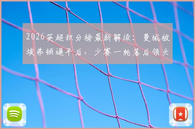 2026英超积分榜最新解读：曼城被埃弗顿逼平后，少赛一轮落后领头羊阿森纳5分，争冠格局如何演变？