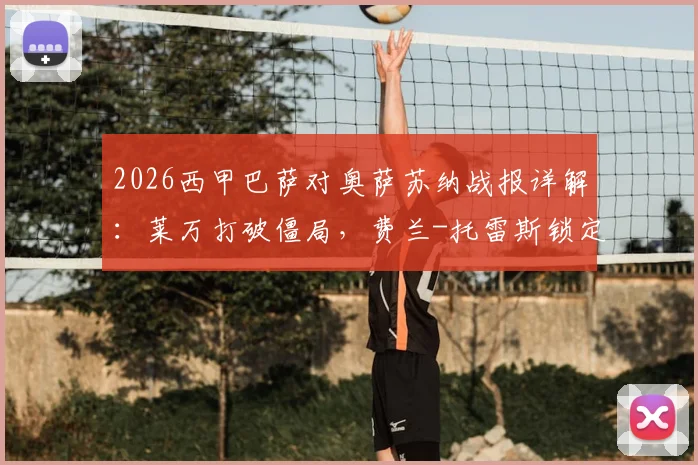 2026西甲巴萨对奥萨苏纳战报详解：莱万打破僵局，费兰-托雷斯锁定胜局，巴萨2-1力克对手全场回放集锦
