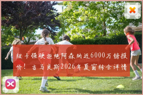 纽卡强硬拒绝阿森纳近6000万镑报价！吉马良斯2026年夏窗转会详情与未来分析