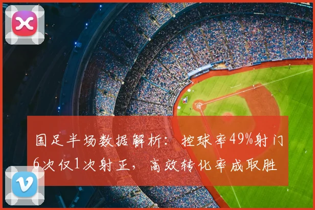 国足半场数据解析：控球率49%射门6次仅1次射正，高效转化率成取胜关键，未来前景如何？