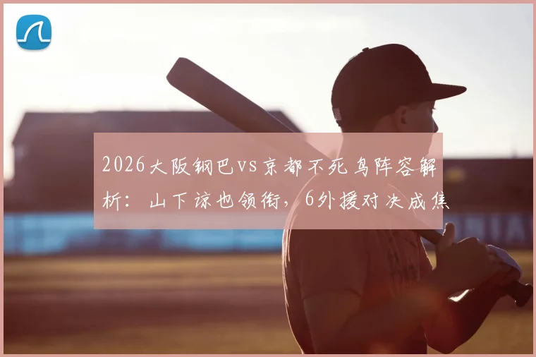 2026大阪钢巴vs京都不死鸟阵容解析：山下谅也领衔，6外援对决成焦点