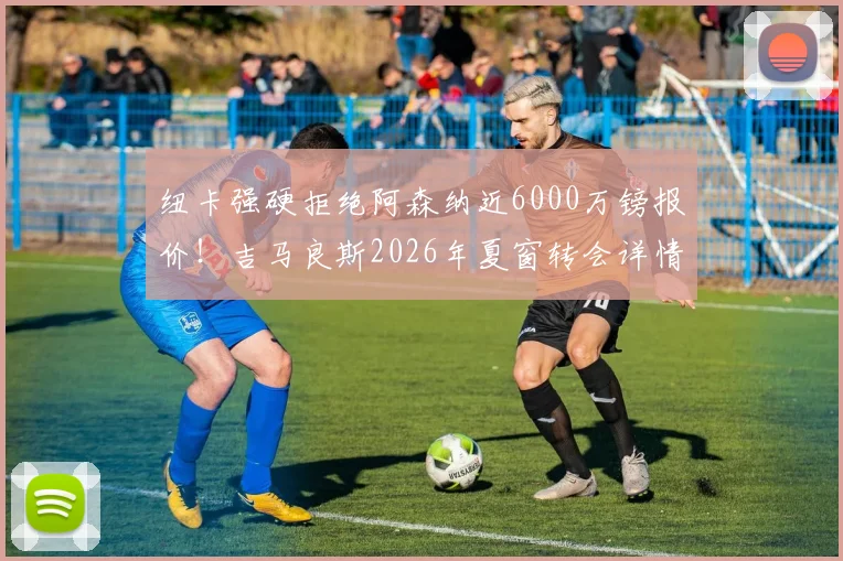 纽卡强硬拒绝阿森纳近6000万镑报价!吉马良斯2026年夏窗转会详情与未来分析