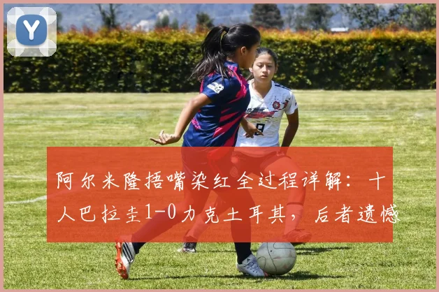 阿尔米隆捂嘴染红全过程详解：十人巴拉圭1-0力克土耳其，后者遗憾出局 _ 2026世界杯焦点战复盘