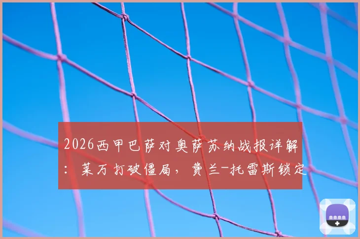 2026西甲巴萨对奥萨苏纳战报详解:莱万打破僵局,费兰-托雷斯锁定胜局,巴萨2-1力克对手全场回放集锦