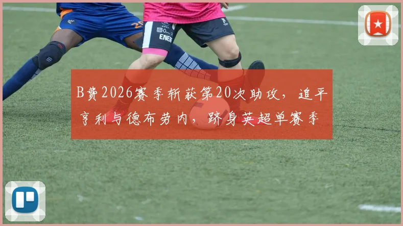 B费2026赛季斩获第20次助攻，追平亨利与德布劳内，跻身英超单赛季助攻历史榜首行列全解析