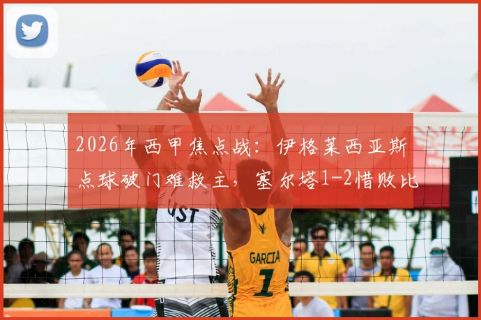 2026年西甲焦点战:伊格莱西亚斯点球破门难救主,塞尔塔1-2惜败比利亚雷亚尔比赛全过程回顾