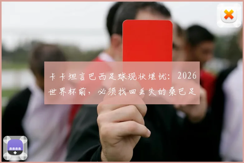卡卡坦言巴西足球现状堪忧：2026世界杯前，必须找回丢失的桑巴足球DNA