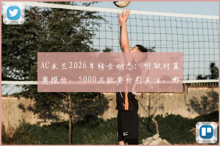 AC米兰2026年转会动态：听取对莱奥报价，5000万欧要价引关注，哪些球队可能接手？