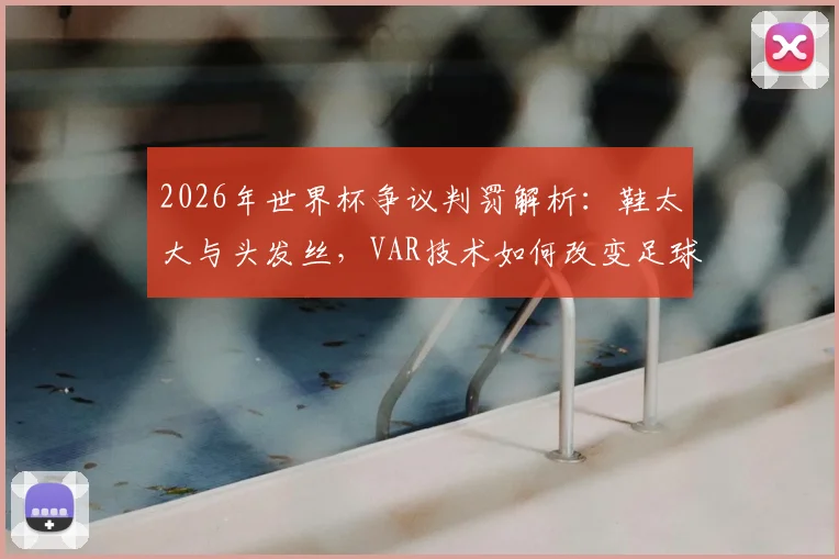 2026年世界杯争议判罚解析：鞋太大与头发丝，VAR技术如何改变足球比赛结果？