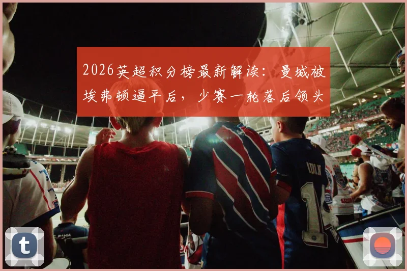 2026英超积分榜最新解读:曼城被埃弗顿逼平后,少赛一轮落后领头羊阿森纳5分,争冠格局如何演变?