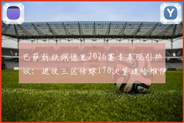 巴萨新核佩德里2026赛季表现引热议：进攻三区传球170次紧追哈维伊斯科，不配首发？深度数据解析